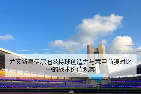 尤文新星伊尔迪兹持球创造力与意甲前腰对比中的战术价值观察