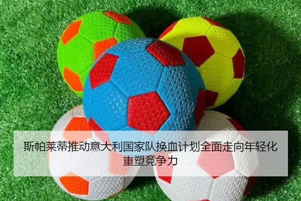 斯帕莱蒂推动意大利国家队换血计划全面走向年轻化重塑竞争力