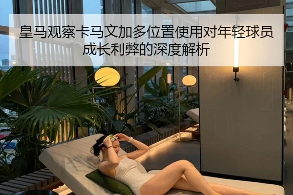 皇马观察卡马文加多位置使用对年轻球员成长利弊的深度解析