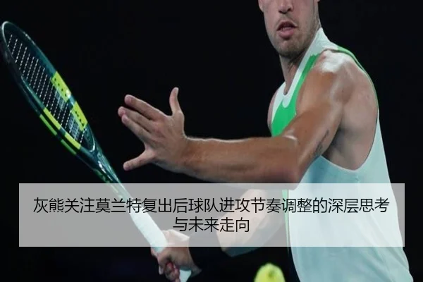 灰熊关注莫兰特复出后球队进攻节奏调整的深层思考与未来走向