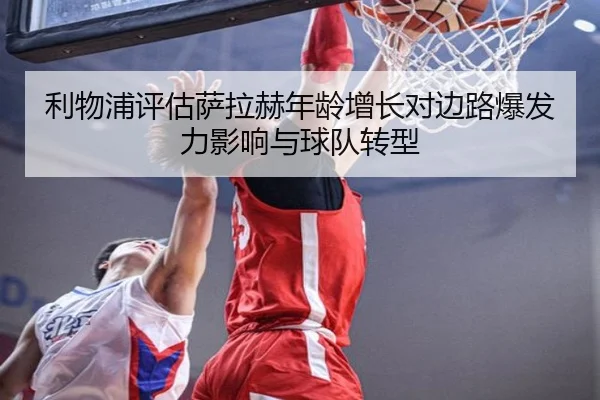 利物浦评估萨拉赫年龄增长对边路爆发力影响与球队转型