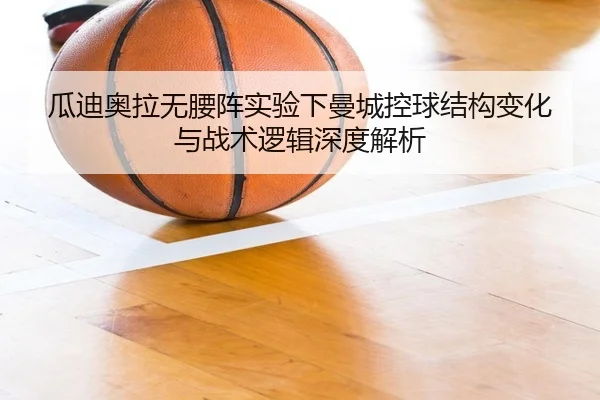 瓜迪奥拉无腰阵实验下曼城控球结构变化与战术逻辑深度解析