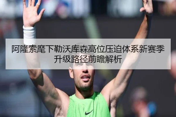阿隆索麾下勒沃库森高位压迫体系新赛季升级路径前瞻解析