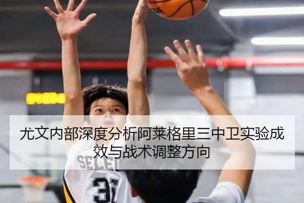 尤文内部深度分析阿莱格里三中卫实验成效与战术调整方向