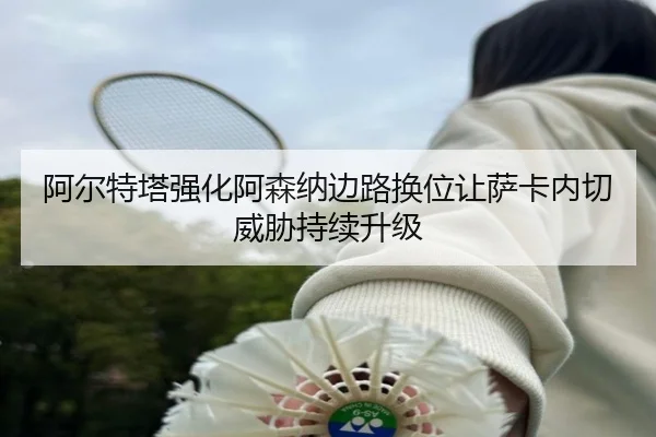 阿尔特塔强化阿森纳边路换位让萨卡内切威胁持续升级